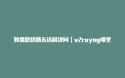 如果您仍然无法解决问【v2rayng哪里购买】