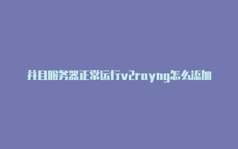 并且服务器正常运行v2rayng怎么添加服务器