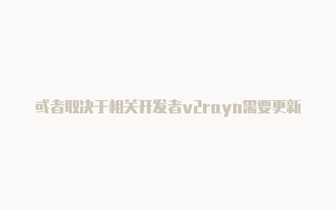 或者取决于相关开发者v2rayn需要更新吗