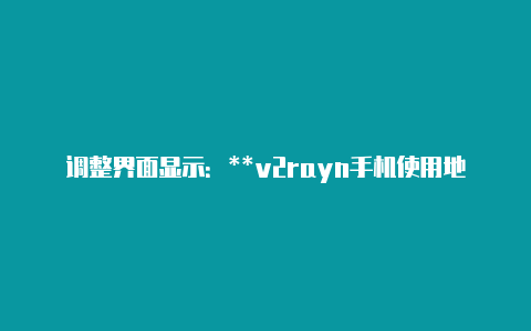 调整界面显示:**v2rayn手机使用地址