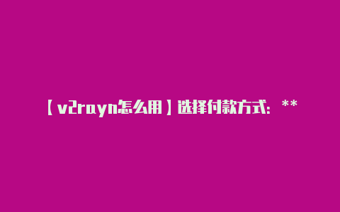 【v2rayn怎么用】选择付款方式：**