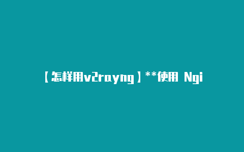 【怎样用v2rayng】**使用 Nginx