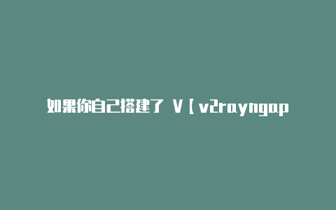 如果你自己搭建了 V【v2rayngapp安卓版下载】