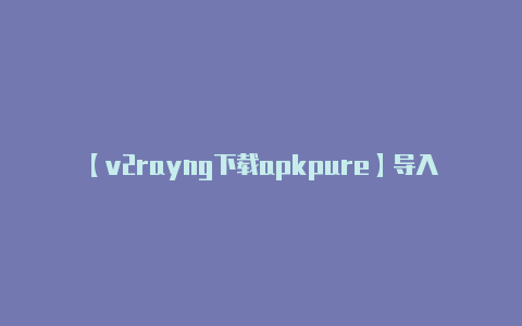 【v2rayng下载apkpure】导入配置文件：**