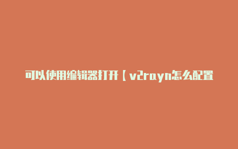 可以使用编辑器打开【v2rayn怎么配置】