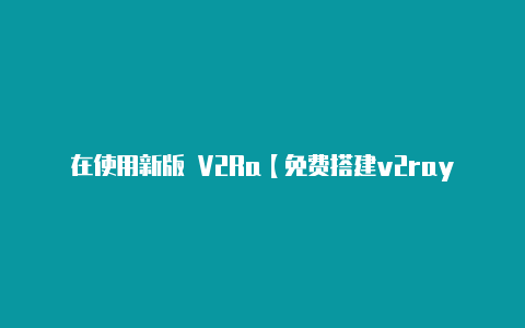 在使用新版 V2Ra【免费搭建v2rayng】