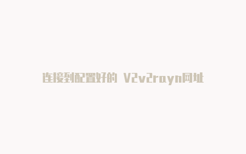 连接到配置好的 V2v2rayn网址