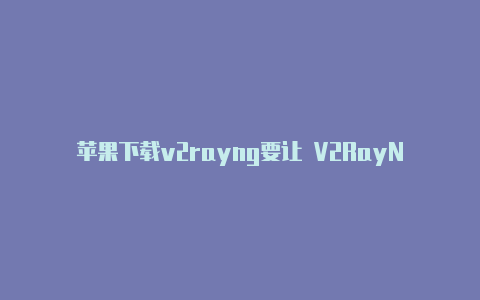 苹果下载v2rayng要让 V2RayNG