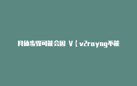 具体步骤可能会因 V【v2rayng不能用】