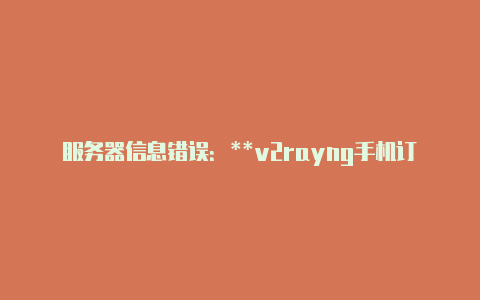 服务器信息错误：**v2rayng手机订阅地址免费-v2rayng