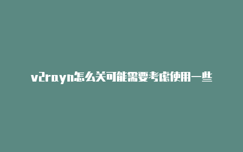 v2rayn怎么关可能需要考虑使用一些