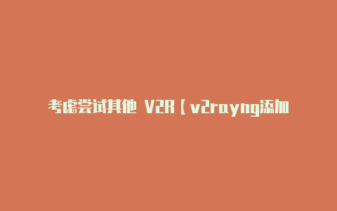 考虑尝试其他 V2R【v2rayng添加ssr】