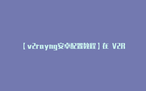 【v2rayng安卓配置教程】在 V2RayNG