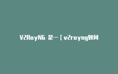 V2RayNG 是一【v2rayng如何搭梯】