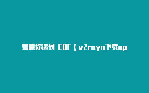 如果你遇到 EOF【v2rayn下载apk】