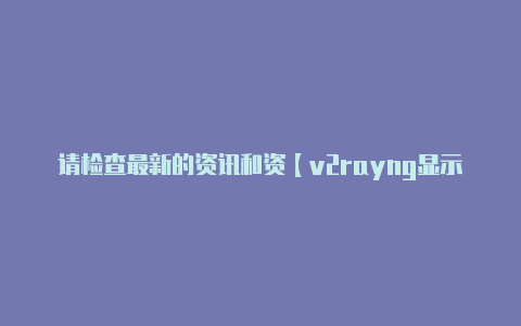 请检查最新的资讯和资【v2rayng显示alien】