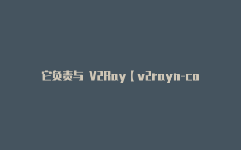 它负责与 V2Ray【v2rayn-core是什么】