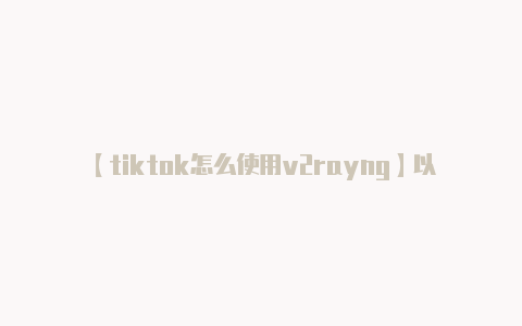 【tiktok怎么使用v2rayng】以下是一些可能的解决