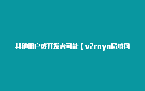 其他用户或开发者可能【v2rayn局域网分享】