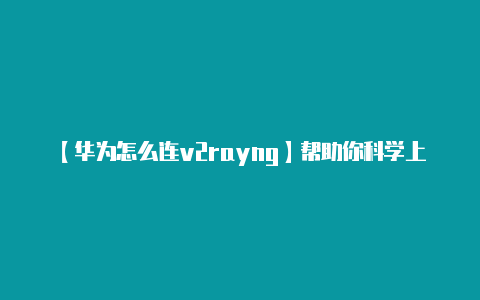 【华为怎么连v2rayng】帮助你科学上网