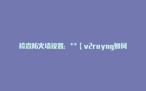 检查防火墙设置：**【v2rayng如何配置】