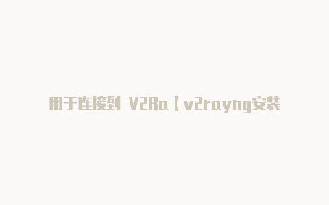 用于连接到 V2Ra【v2rayng安装不上】