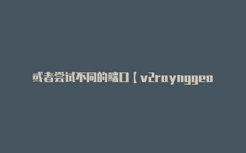 或者尝试不同的端口【v2raynggeo资源文件】