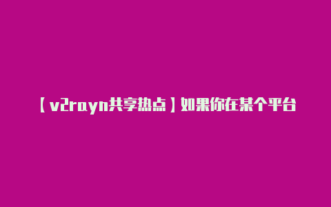 【v2rayn共享热点】如果你在某个平台上找