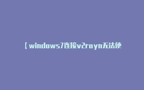 【windows7连接v2rayn无法使用】具体步骤可能会略有不